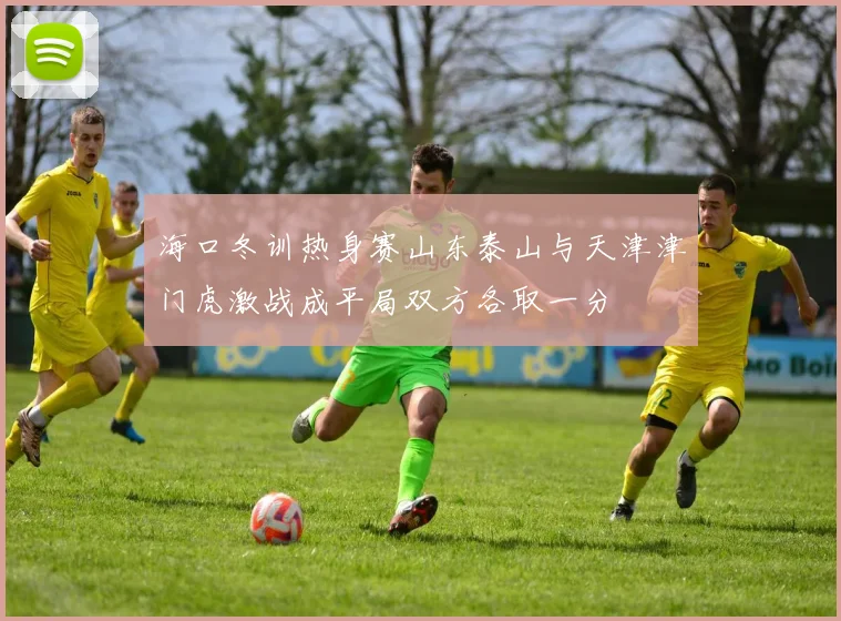 海口冬训热身赛山东泰山与天津津门虎激战成平局双方各取一分