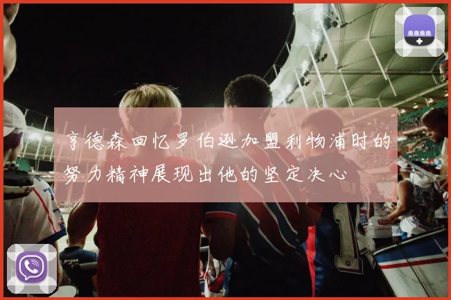 亨德森回忆罗伯逊加盟利物浦时的努力精神展现出他的坚定决心
