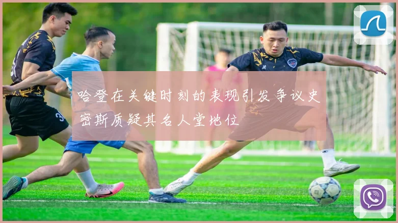哈登在关键时刻的表现引发争议史密斯质疑其名人堂地位