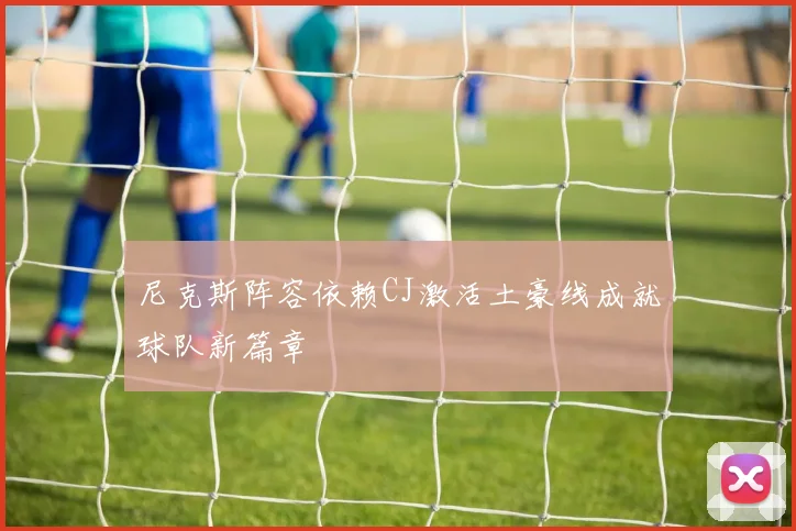 尼克斯阵容依赖CJ激活土豪线成就球队新篇章