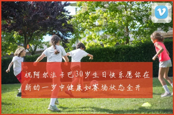 祝阿尔法卡巴30岁生日快乐愿你在新的一岁中健康如赛场状态全开