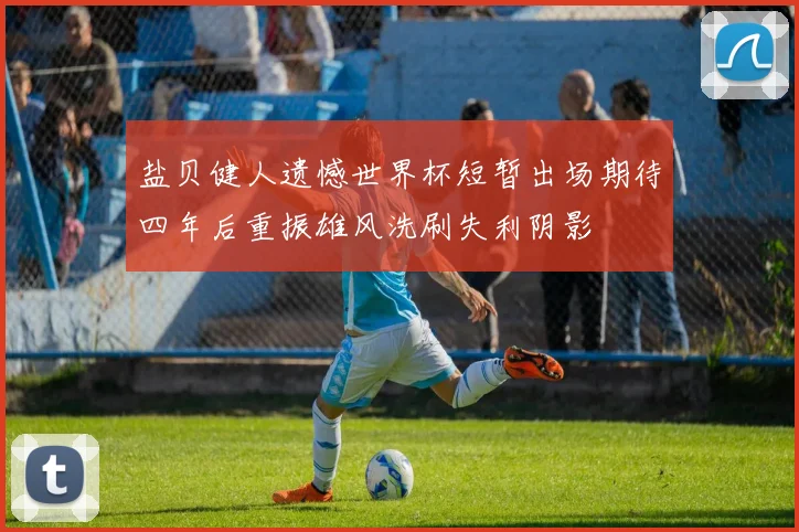 盐贝健人遗憾世界杯短暂出场期待四年后重振雄风洗刷失利阴影