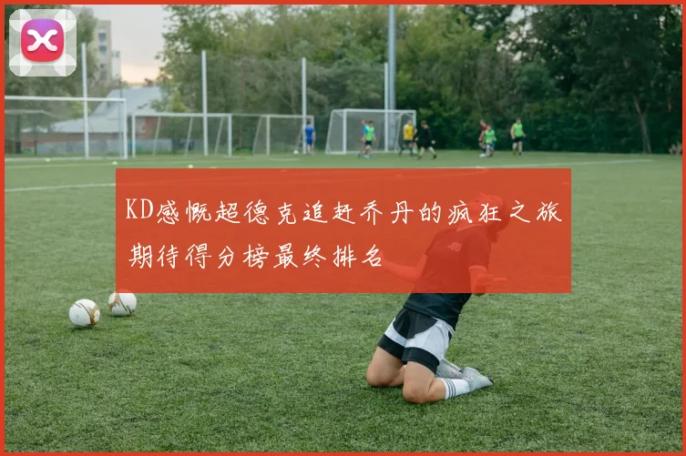 KD感慨超德克追赶乔丹的疯狂之旅期待得分榜最终排名