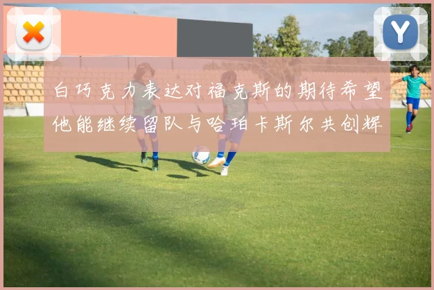 白巧克力表达对福克斯的期待希望他能继续留队与哈珀卡斯尔共创辉煌