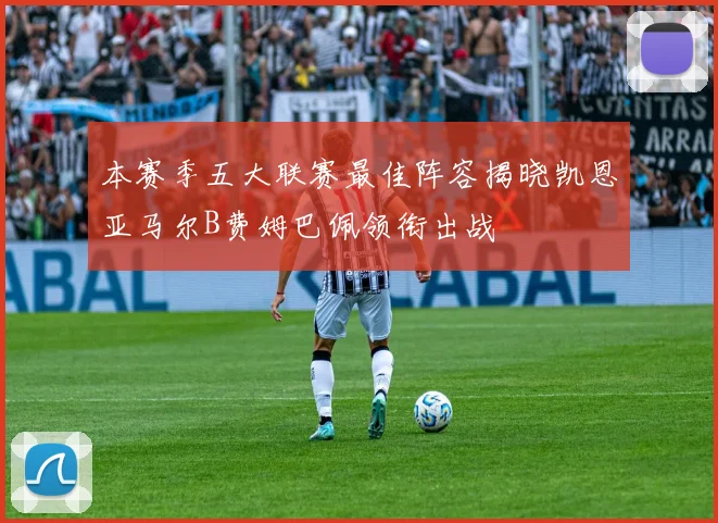 本赛季五大联赛最佳阵容揭晓凯恩亚马尔B费姆巴佩领衔出战