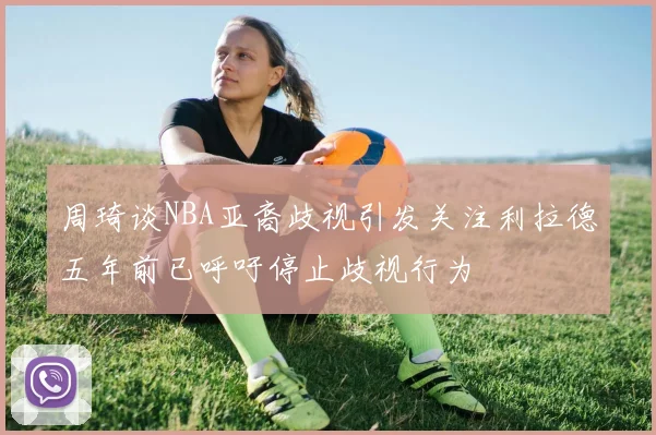 周琦谈NBA亚裔歧视引发关注利拉德五年前已呼吁停止歧视行为