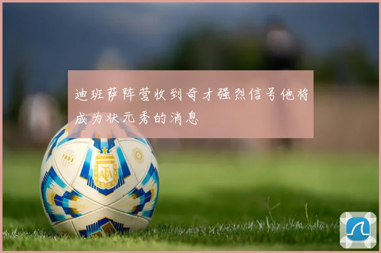 迪班萨阵营收到奇才强烈信号他将成为状元秀的消息