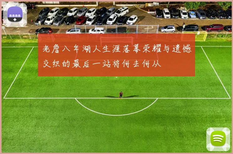 老詹八年湖人生涯落幕荣耀与遗憾交织的最后一站将何去何从