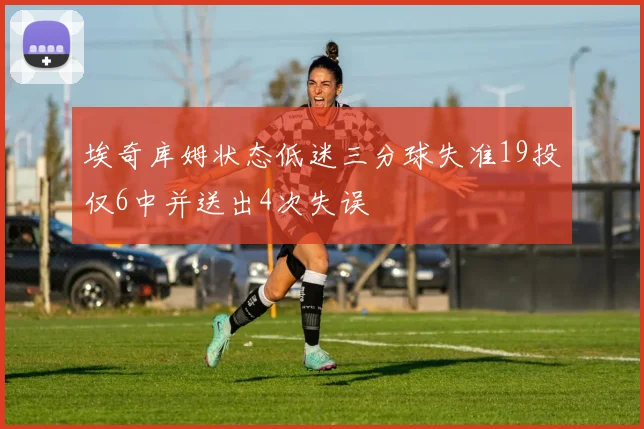 埃奇库姆状态低迷三分球失准19投仅6中并送出4次失误