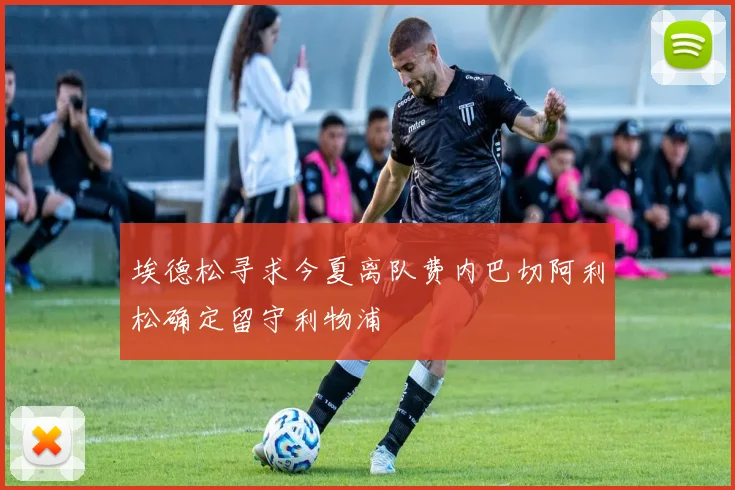 埃德松寻求今夏离队费内巴切阿利松确定留守利物浦