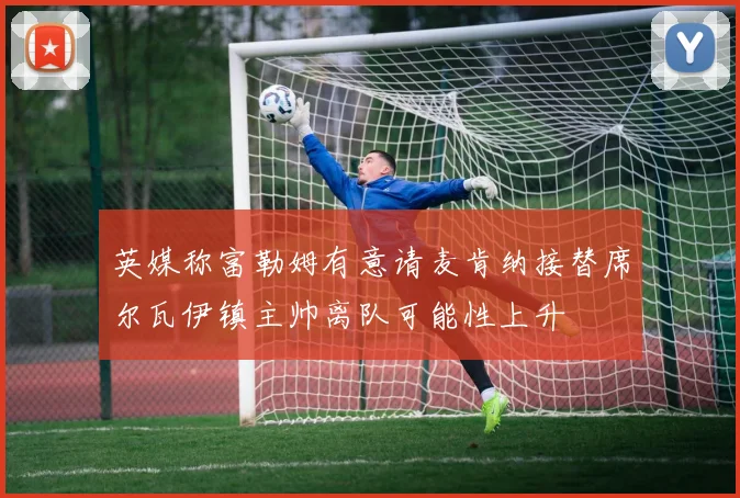 英媒称富勒姆有意请麦肯纳接替席尔瓦伊镇主帅离队可能性上升