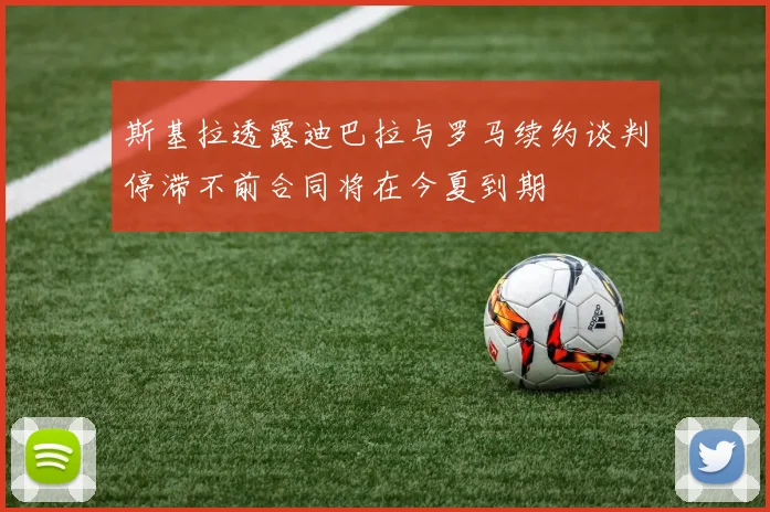 斯基拉透露迪巴拉与罗马续约谈判停滞不前合同将在今夏到期