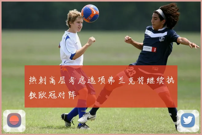 热刺高层考虑选项弗兰克将继续执教欧冠对阵