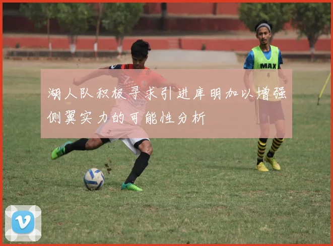 湖人队积极寻求引进库明加以增强侧翼实力的可能性分析