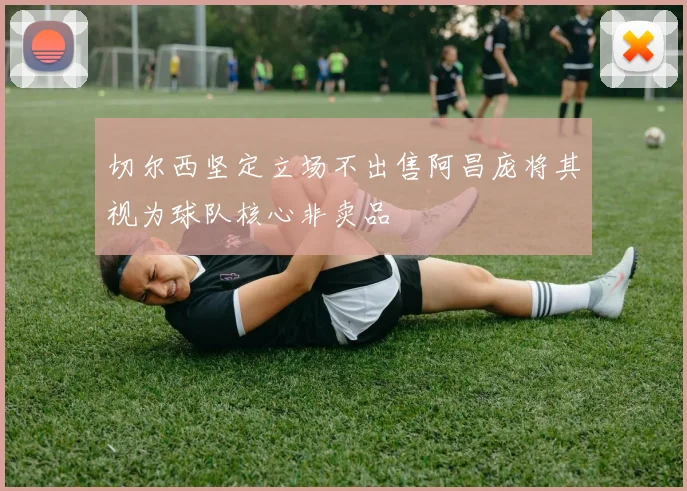 切尔西坚定立场不出售阿昌庞将其视为球队核心非卖品
