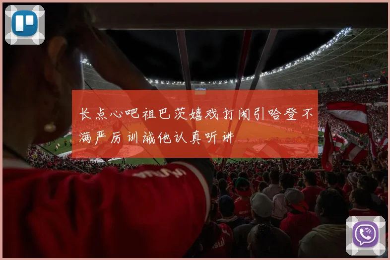 长点心吧祖巴茨嬉戏打闹引哈登不满严厉训诫他认真听讲