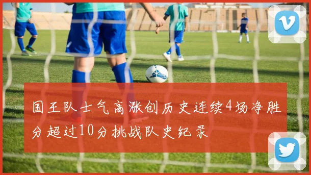 国王队士气高涨创历史连续4场净胜分超过10分挑战队史纪录
