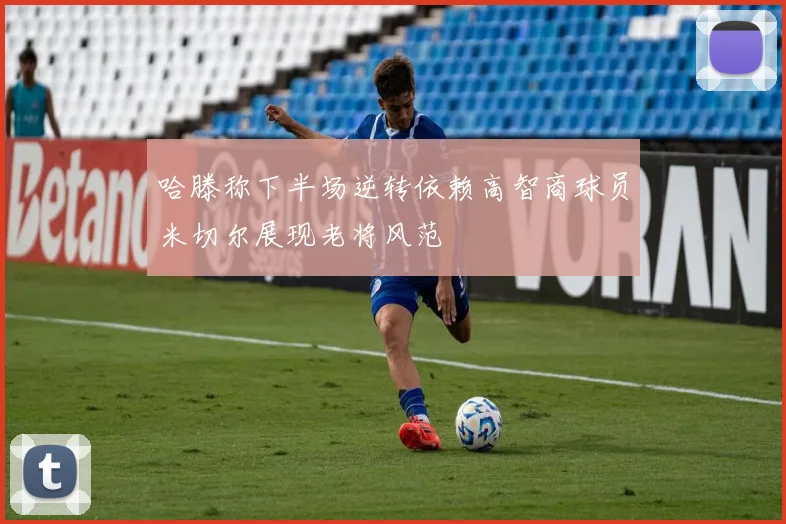 哈滕称下半场逆转依赖高智商球员米切尔展现老将风范