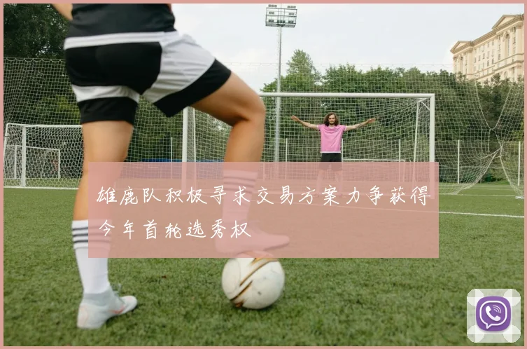 雄鹿队积极寻求交易方案力争获得今年首轮选秀权