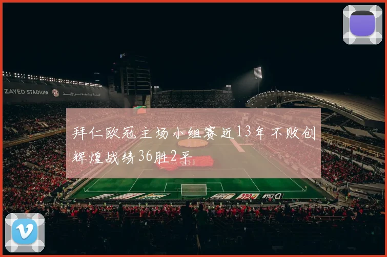 拜仁欧冠主场小组赛近13年不败创辉煌战绩36胜2平