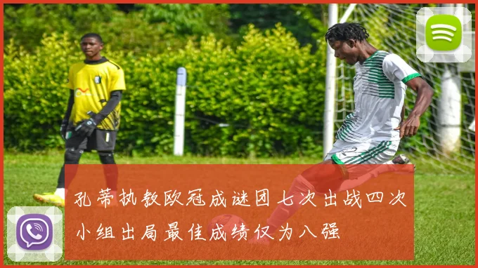孔蒂执教欧冠成谜团七次出战四次小组出局最佳成绩仅为八强
