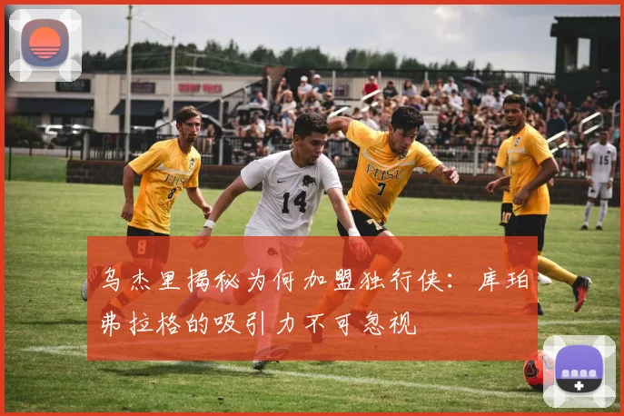 乌杰里揭秘为何加盟独行侠：库珀弗拉格的吸引力不可忽视