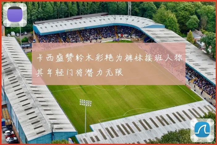 卡西盛赞铃木彩艳为裤袜接班人称其年轻门将潜力无限