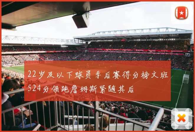 22岁及以下球员季后赛得分榜文班524分领跑詹姆斯紧随其后
