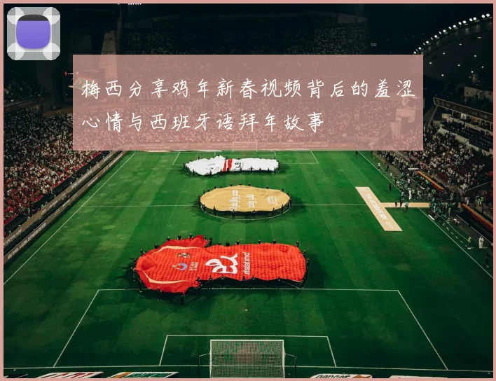 梅西分享鸡年新春视频背后的羞涩心情与西班牙语拜年故事