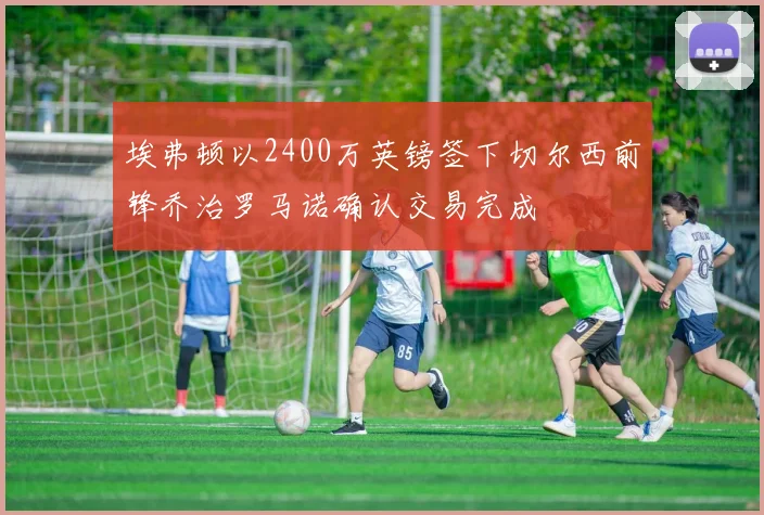 埃弗顿以2400万英镑签下切尔西前锋乔治罗马诺确认交易完成